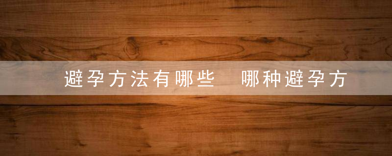 避孕方法有哪些 哪种避孕方法成功率高